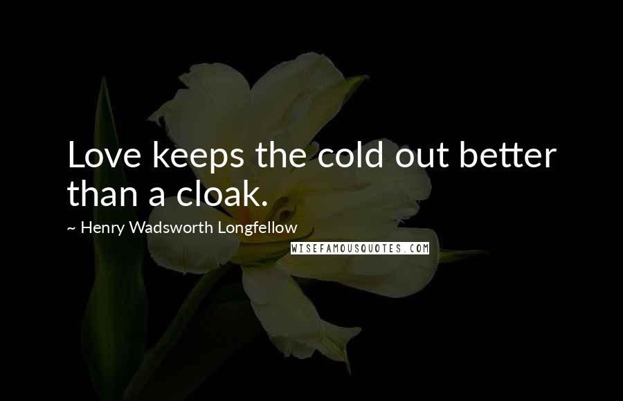 Henry Wadsworth Longfellow Quotes: Love keeps the cold out better than a cloak.