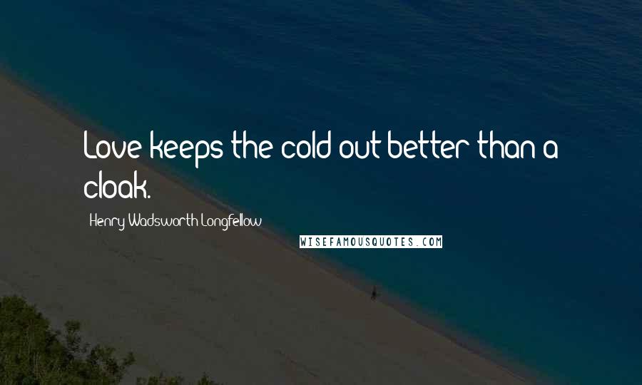 Henry Wadsworth Longfellow Quotes: Love keeps the cold out better than a cloak.