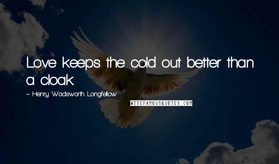 Henry Wadsworth Longfellow Quotes: Love keeps the cold out better than a cloak.