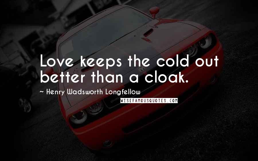 Henry Wadsworth Longfellow Quotes: Love keeps the cold out better than a cloak.