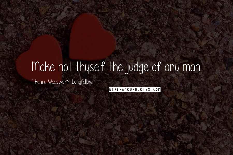 Henry Wadsworth Longfellow Quotes: Make not thyself the judge of any man.