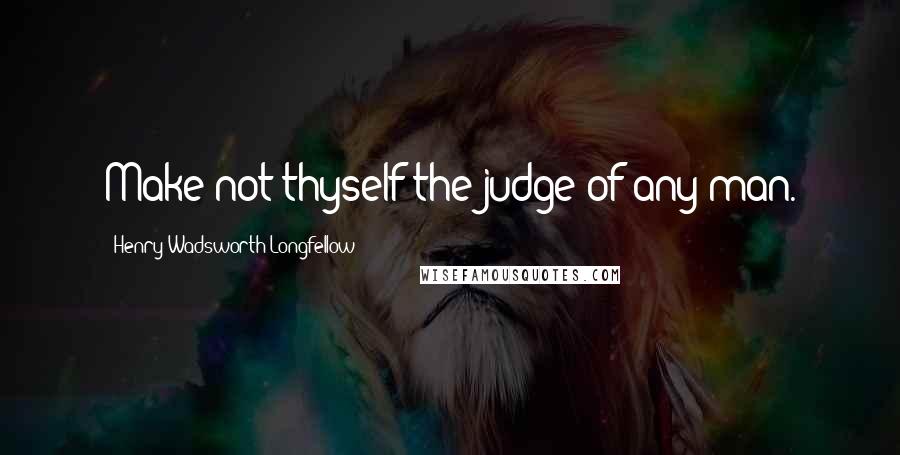 Henry Wadsworth Longfellow Quotes: Make not thyself the judge of any man.