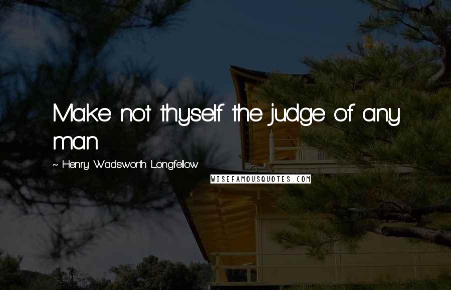 Henry Wadsworth Longfellow Quotes: Make not thyself the judge of any man.