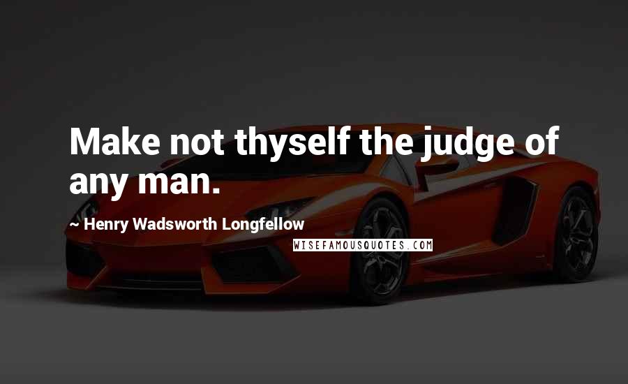 Henry Wadsworth Longfellow Quotes: Make not thyself the judge of any man.