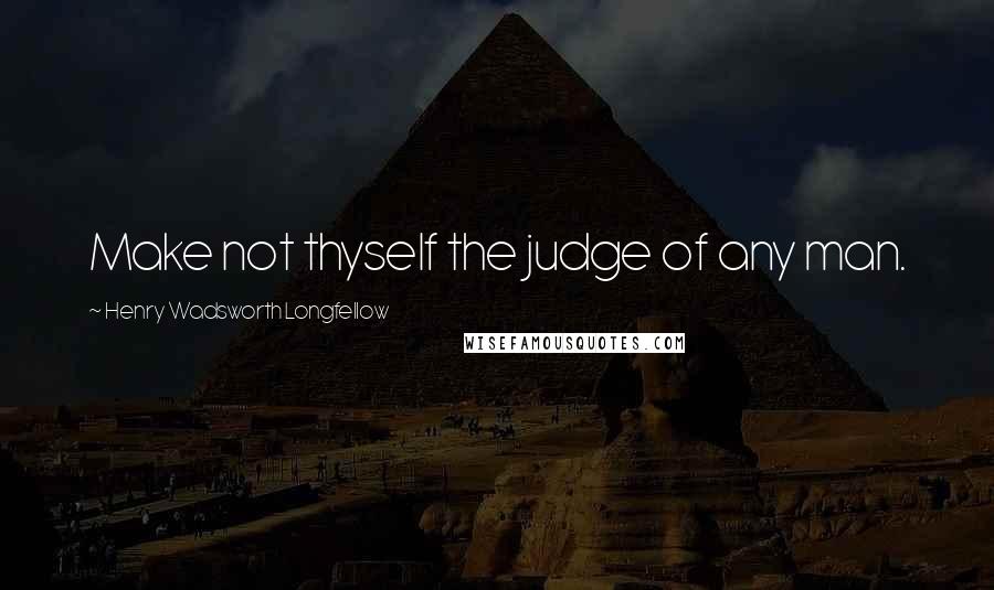 Henry Wadsworth Longfellow Quotes: Make not thyself the judge of any man.