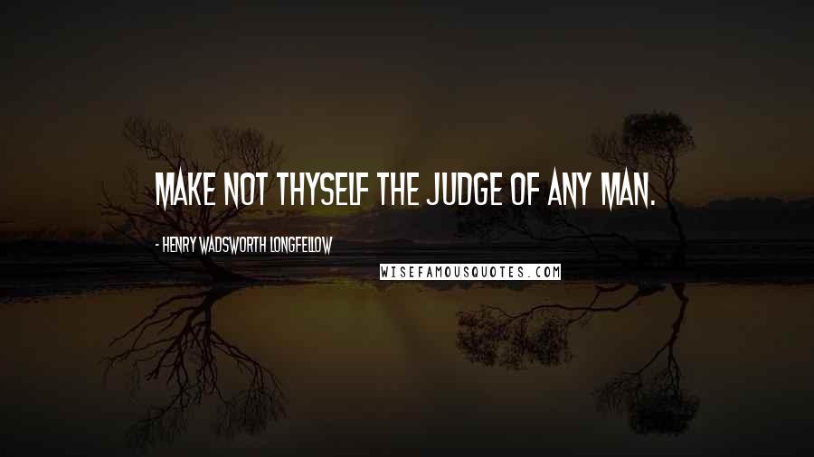 Henry Wadsworth Longfellow Quotes: Make not thyself the judge of any man.
