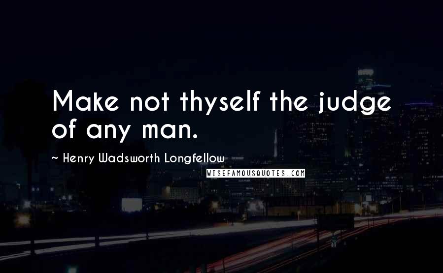 Henry Wadsworth Longfellow Quotes: Make not thyself the judge of any man.