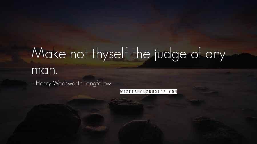 Henry Wadsworth Longfellow Quotes: Make not thyself the judge of any man.