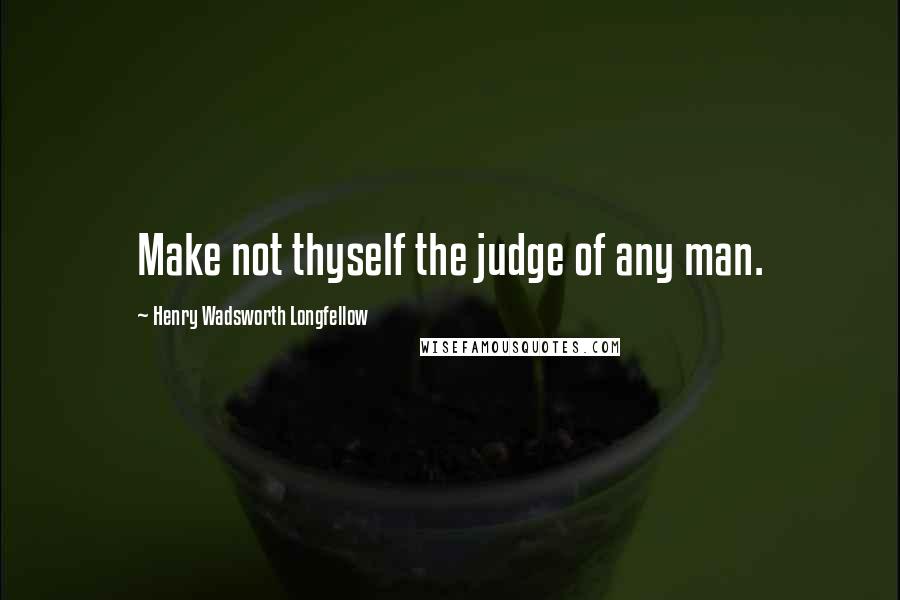 Henry Wadsworth Longfellow Quotes: Make not thyself the judge of any man.