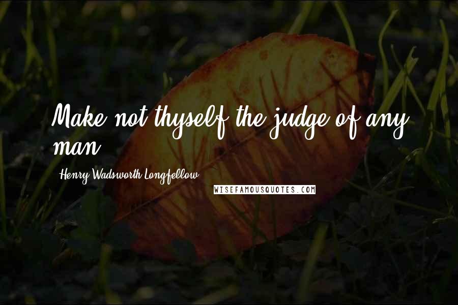 Henry Wadsworth Longfellow Quotes: Make not thyself the judge of any man.
