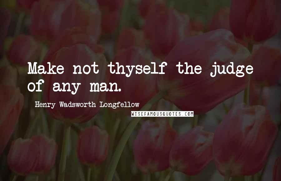 Henry Wadsworth Longfellow Quotes: Make not thyself the judge of any man.