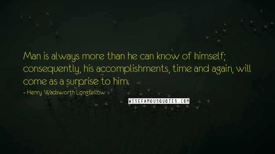 Henry Wadsworth Longfellow Quotes: Man is always more than he can know of himself; consequently, his accomplishments, time and again, will come as a surprise to him.