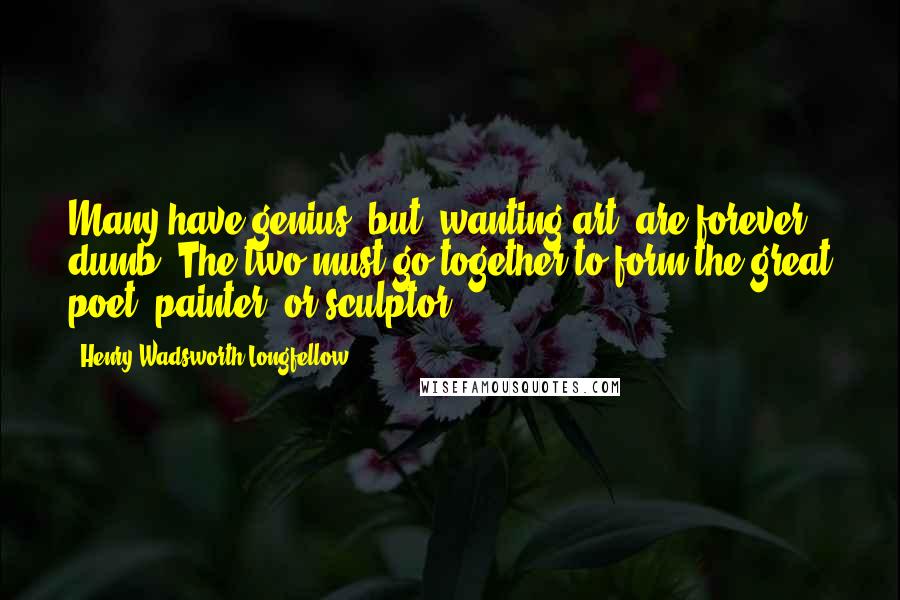 Henry Wadsworth Longfellow Quotes: Many have genius, but, wanting art, are forever dumb. The two must go together to form the great poet, painter, or sculptor.