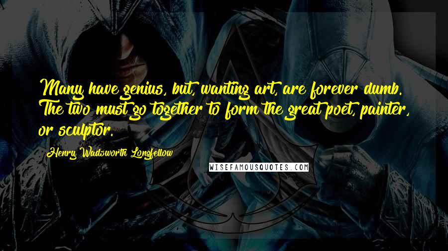Henry Wadsworth Longfellow Quotes: Many have genius, but, wanting art, are forever dumb. The two must go together to form the great poet, painter, or sculptor.