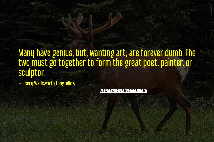 Henry Wadsworth Longfellow Quotes: Many have genius, but, wanting art, are forever dumb. The two must go together to form the great poet, painter, or sculptor.