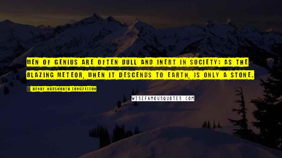 Henry Wadsworth Longfellow Quotes: Men of genius are often dull and inert in society; as the blazing meteor, when it descends to earth, is only a stone.