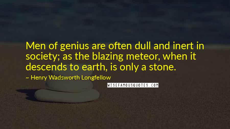 Henry Wadsworth Longfellow Quotes: Men of genius are often dull and inert in society; as the blazing meteor, when it descends to earth, is only a stone.