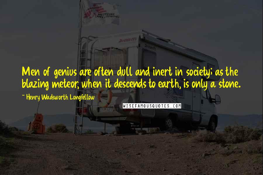 Henry Wadsworth Longfellow Quotes: Men of genius are often dull and inert in society; as the blazing meteor, when it descends to earth, is only a stone.