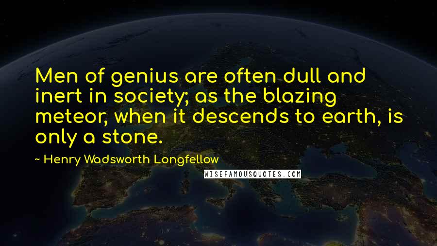 Henry Wadsworth Longfellow Quotes: Men of genius are often dull and inert in society; as the blazing meteor, when it descends to earth, is only a stone.