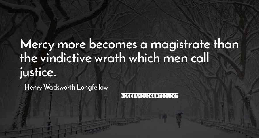 Henry Wadsworth Longfellow Quotes: Mercy more becomes a magistrate than the vindictive wrath which men call justice.