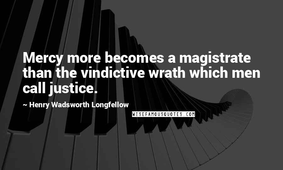 Henry Wadsworth Longfellow Quotes: Mercy more becomes a magistrate than the vindictive wrath which men call justice.