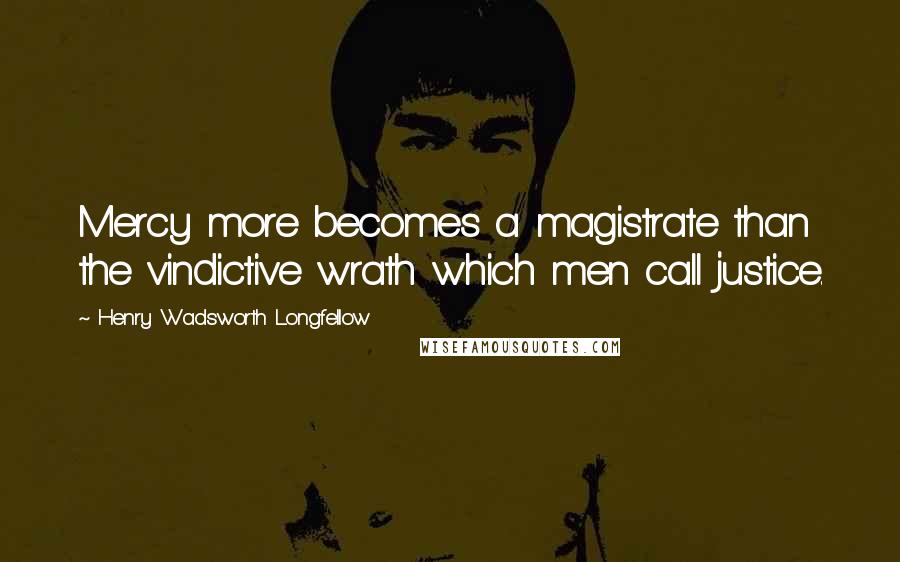 Henry Wadsworth Longfellow Quotes: Mercy more becomes a magistrate than the vindictive wrath which men call justice.