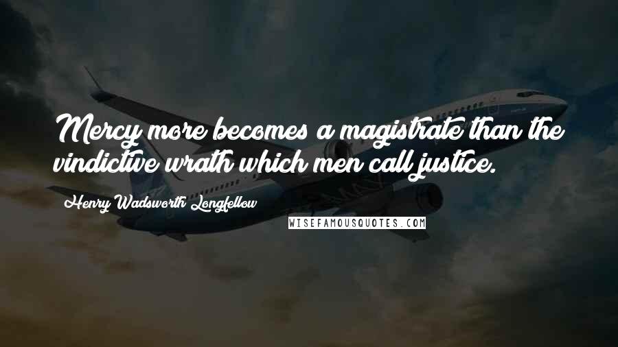 Henry Wadsworth Longfellow Quotes: Mercy more becomes a magistrate than the vindictive wrath which men call justice.