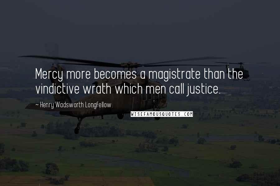 Henry Wadsworth Longfellow Quotes: Mercy more becomes a magistrate than the vindictive wrath which men call justice.