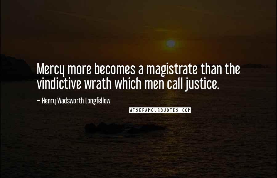 Henry Wadsworth Longfellow Quotes: Mercy more becomes a magistrate than the vindictive wrath which men call justice.