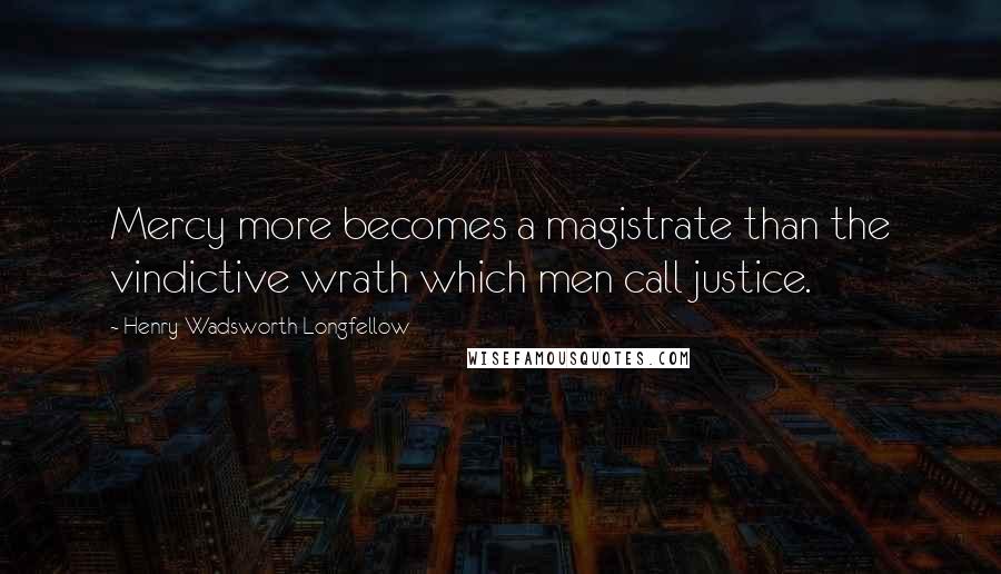 Henry Wadsworth Longfellow Quotes: Mercy more becomes a magistrate than the vindictive wrath which men call justice.