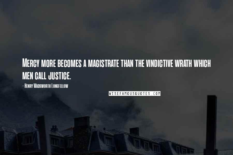 Henry Wadsworth Longfellow Quotes: Mercy more becomes a magistrate than the vindictive wrath which men call justice.