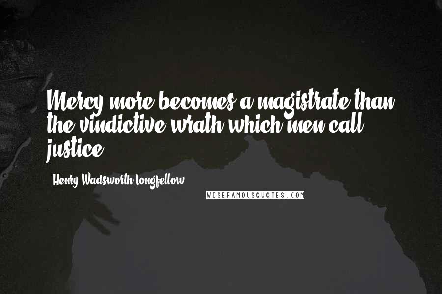 Henry Wadsworth Longfellow Quotes: Mercy more becomes a magistrate than the vindictive wrath which men call justice.