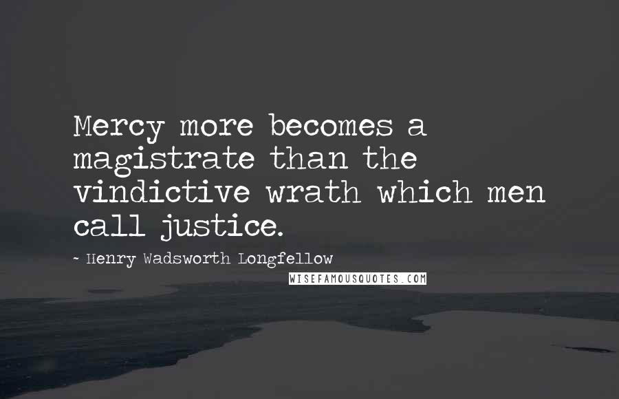 Henry Wadsworth Longfellow Quotes: Mercy more becomes a magistrate than the vindictive wrath which men call justice.