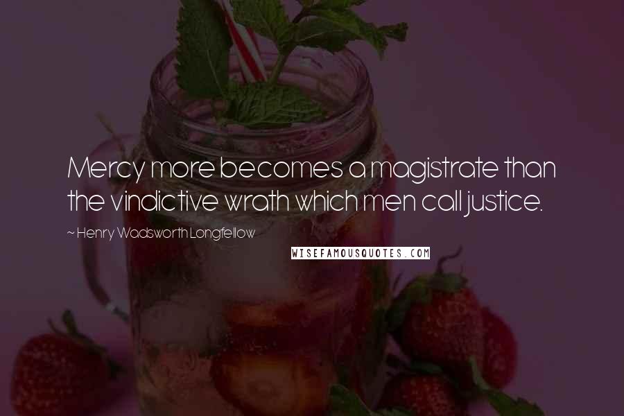 Henry Wadsworth Longfellow Quotes: Mercy more becomes a magistrate than the vindictive wrath which men call justice.