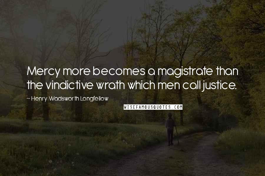 Henry Wadsworth Longfellow Quotes: Mercy more becomes a magistrate than the vindictive wrath which men call justice.