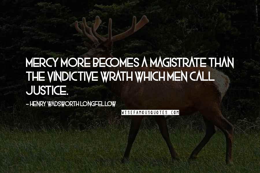 Henry Wadsworth Longfellow Quotes: Mercy more becomes a magistrate than the vindictive wrath which men call justice.