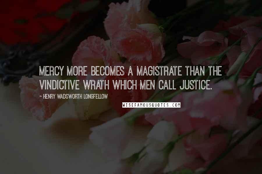 Henry Wadsworth Longfellow Quotes: Mercy more becomes a magistrate than the vindictive wrath which men call justice.