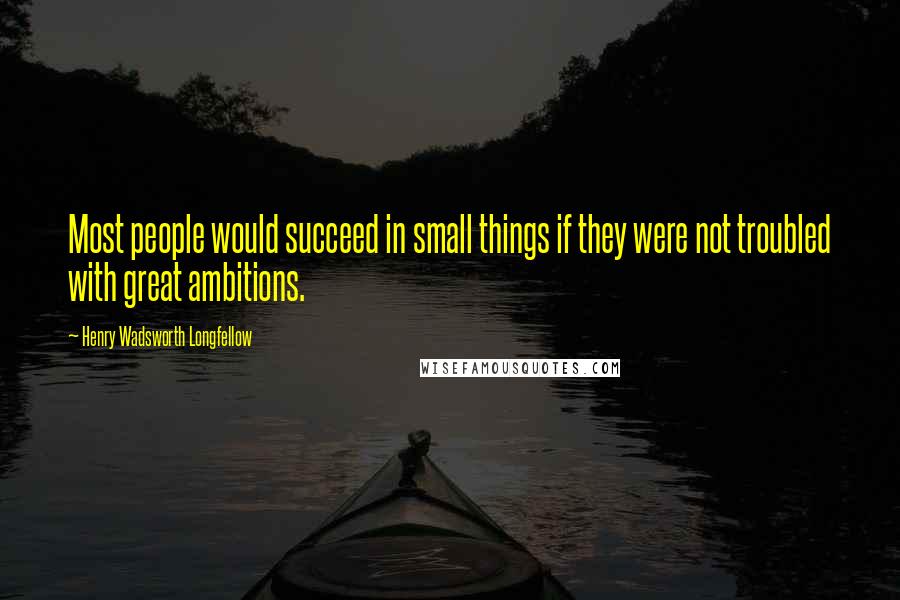 Henry Wadsworth Longfellow Quotes: Most people would succeed in small things if they were not troubled with great ambitions.