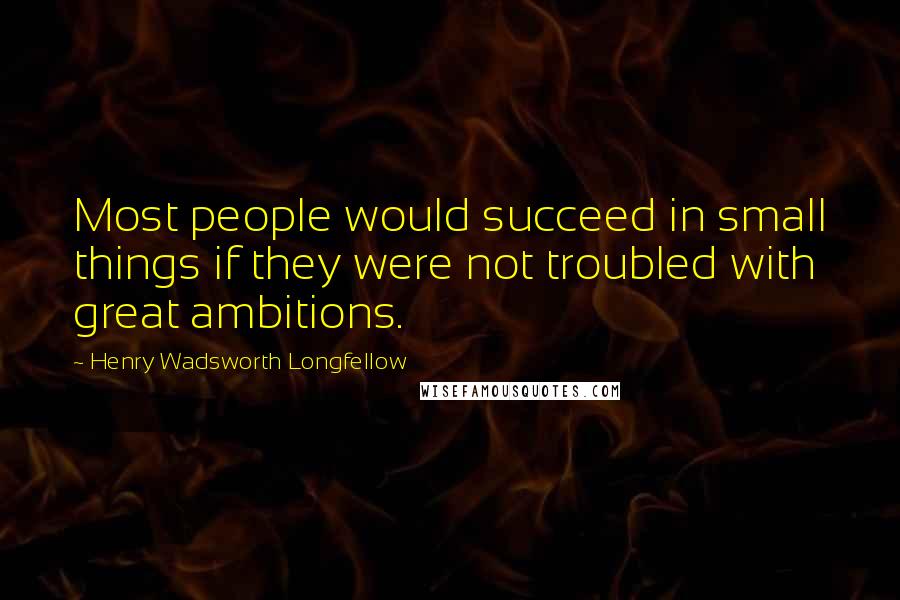 Henry Wadsworth Longfellow Quotes: Most people would succeed in small things if they were not troubled with great ambitions.