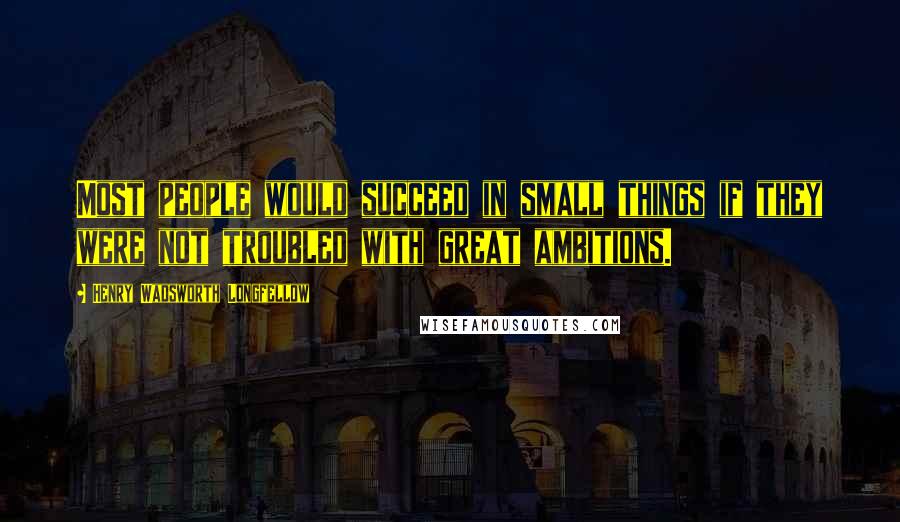 Henry Wadsworth Longfellow Quotes: Most people would succeed in small things if they were not troubled with great ambitions.