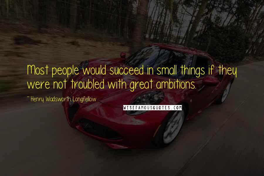 Henry Wadsworth Longfellow Quotes: Most people would succeed in small things if they were not troubled with great ambitions.