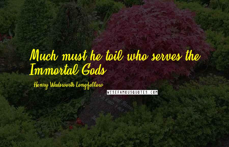 Henry Wadsworth Longfellow Quotes: Much must he toil who serves the Immortal Gods.