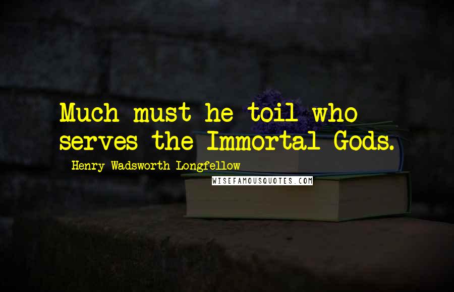 Henry Wadsworth Longfellow Quotes: Much must he toil who serves the Immortal Gods.