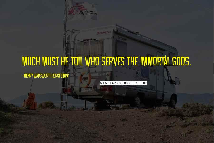 Henry Wadsworth Longfellow Quotes: Much must he toil who serves the Immortal Gods.