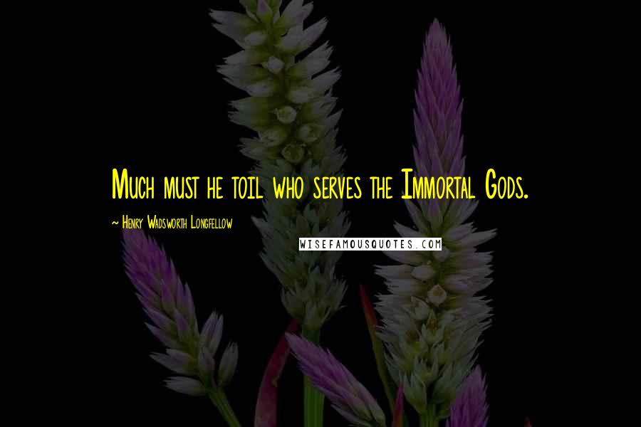 Henry Wadsworth Longfellow Quotes: Much must he toil who serves the Immortal Gods.