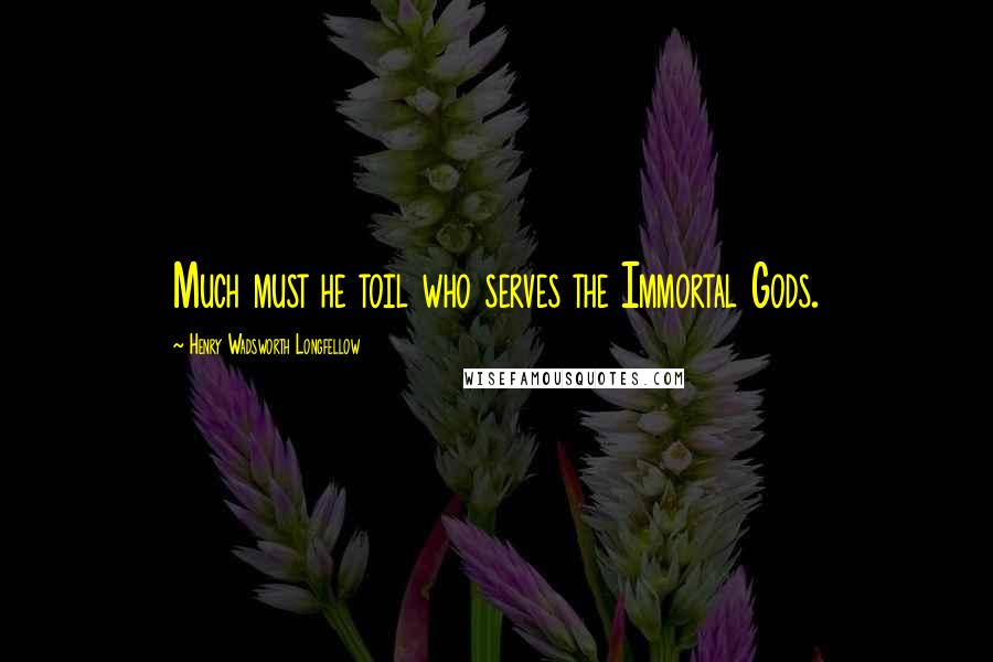 Henry Wadsworth Longfellow Quotes: Much must he toil who serves the Immortal Gods.