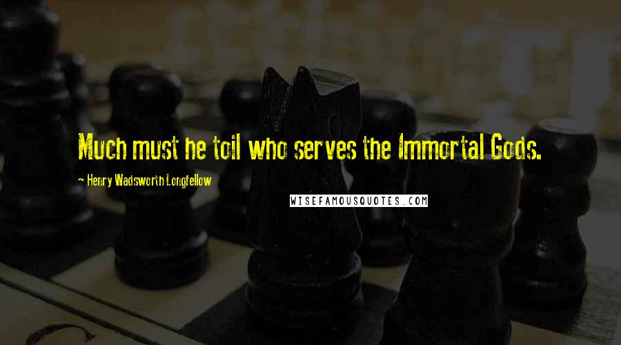 Henry Wadsworth Longfellow Quotes: Much must he toil who serves the Immortal Gods.