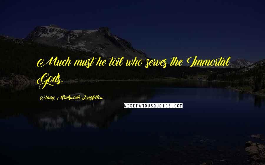 Henry Wadsworth Longfellow Quotes: Much must he toil who serves the Immortal Gods.