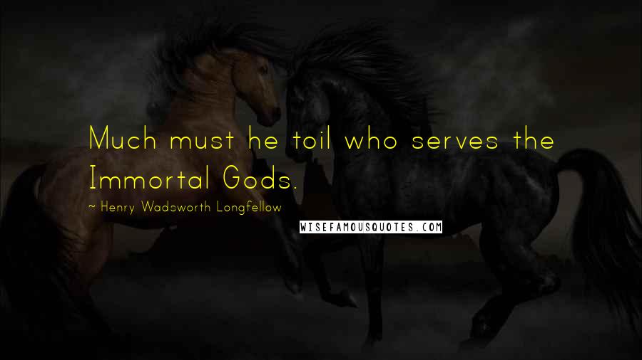 Henry Wadsworth Longfellow Quotes: Much must he toil who serves the Immortal Gods.