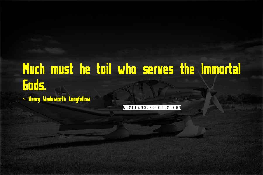 Henry Wadsworth Longfellow Quotes: Much must he toil who serves the Immortal Gods.